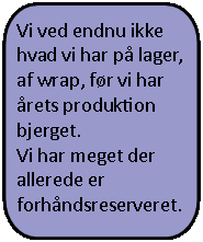Taleboble: rektangel med afrundede hjrner: Vi ved endnu ikke hvad vi har p lager, af wrap, fr vi har rets produktion bjerget. Vi har meget der allerede er forhndsreserveret.